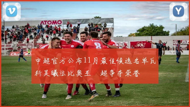 中超官方公布11月最佳候选名单瓦科吴曦法比奥王燊超争夺荣誉