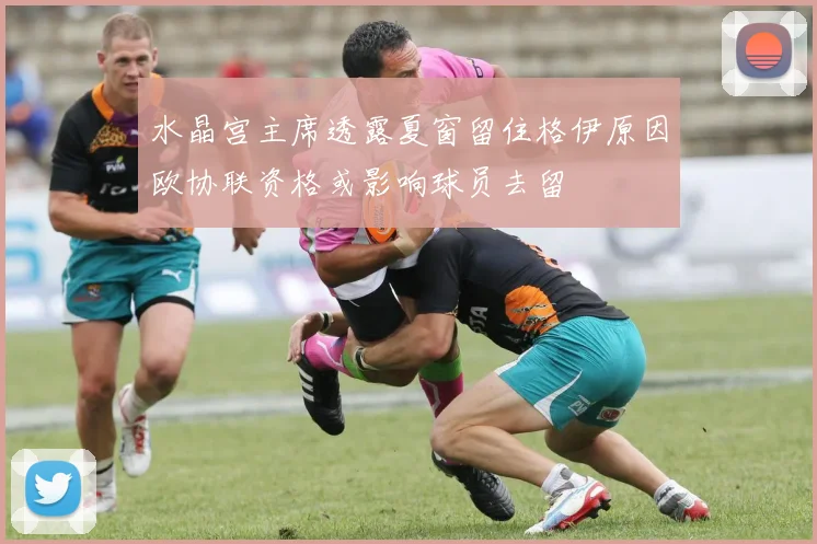 水晶宫主席透露夏窗留住格伊原因欧协联资格或影响球员去留