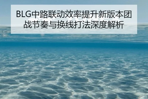 BLG中路联动效率提升新版本团战节奏与换线打法深度解析 - eonsports